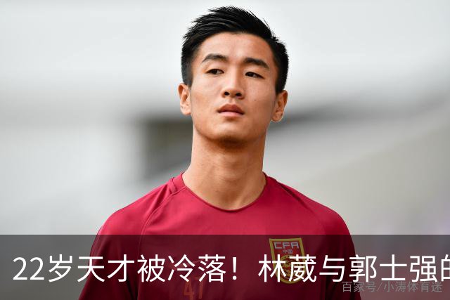 22岁天才被冷落！林葳与郭士强的冲突背后